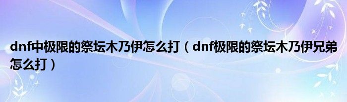 dnf中極限的祭壇木乃伊怎么打（dnf極限的祭壇木乃伊兄弟怎么打）