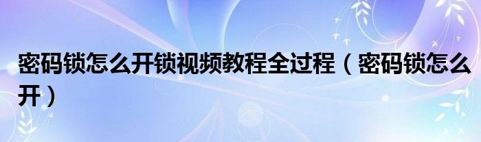 密碼鎖怎么開(kāi)鎖視頻教程全過(guò)程（密碼鎖怎么開(kāi)）