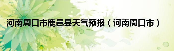 河南周口市鹿邑縣天氣預(yù)報(bào)（河南周口市）