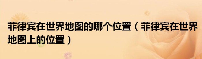 菲律賓在世界地圖的哪個位置（菲律賓在世界地圖上的位置）