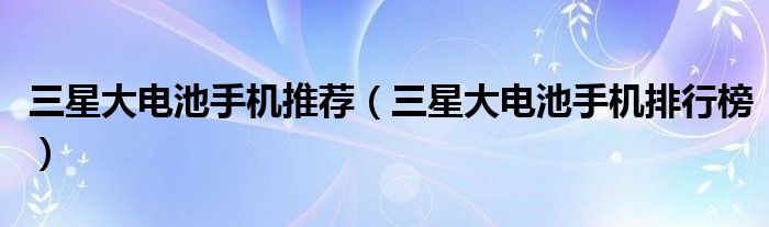 三星大電池手機(jī)推薦（三星大電池手機(jī)排行榜）