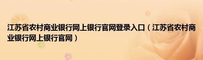 江蘇省農(nóng)村商業(yè)銀行網(wǎng)上銀行官網(wǎng)登錄入口（江蘇省農(nóng)村商業(yè)銀行網(wǎng)上銀行官網(wǎng)）