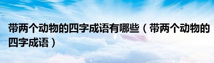 帶兩個(gè)動(dòng)物的四字成語有哪些（帶兩個(gè)動(dòng)物的四字成語）
