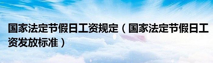 國(guó)家法定節(jié)假日工資規(guī)定（國(guó)家法定節(jié)假日工資發(fā)放標(biāo)準(zhǔn)）