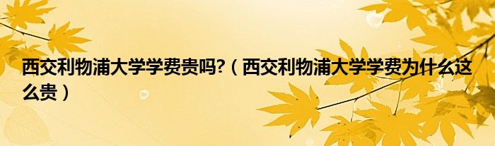 西交利物浦大學學費貴嗎?（西交利物浦大學學費為什么這么貴）