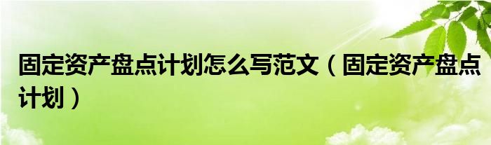 固定資產(chǎn)盤點計劃怎么寫范文（固定資產(chǎn)盤點計劃）