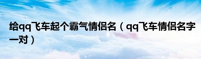 給qq飛車起個霸氣情侶名（qq飛車情侶名字一對）