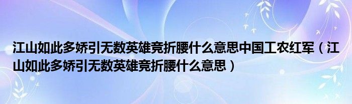 江山如此多嬌引無(wú)數(shù)英雄競(jìng)折腰什么意思中國(guó)工農(nóng)紅軍（江山如此多嬌引無(wú)數(shù)英雄競(jìng)折腰什么意思）