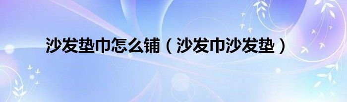 沙發(fā)墊巾怎么鋪（沙發(fā)巾沙發(fā)墊）
