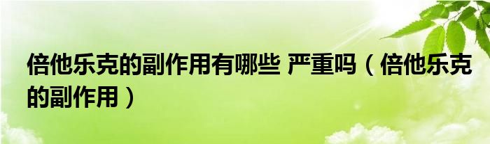 倍他樂克的副作用有哪些 嚴(yán)重嗎（倍他樂克的副作用）