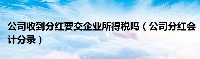 公司收到分紅要交企業(yè)所得稅嗎（公司分紅會(huì)計(jì)分錄）
