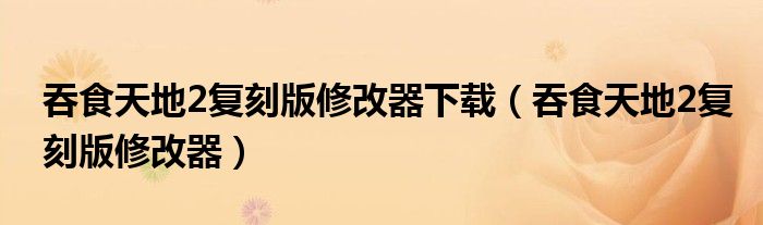 吞食天地2復刻版修改器下載（吞食天地2復刻版修改器）