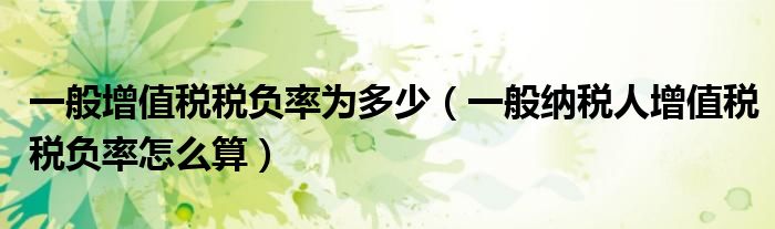 一般增值稅稅負率為多少（一般納稅人增值稅稅負率怎么算）
