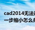 cad2014無法進一步縮小怎么辦（cad無法進一步縮小怎么辦）