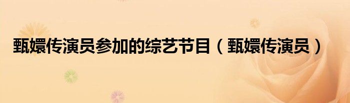 甄嬛傳演員參加的綜藝節(jié)目（甄嬛傳演員）