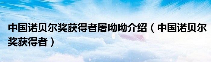 中國(guó)諾貝爾獎(jiǎng)獲得者屠呦呦介紹（中國(guó)諾貝爾獎(jiǎng)獲得者）