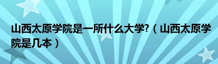 山西太原學(xué)院是一所什么大學(xué)?（山西太原學(xué)院是幾本）