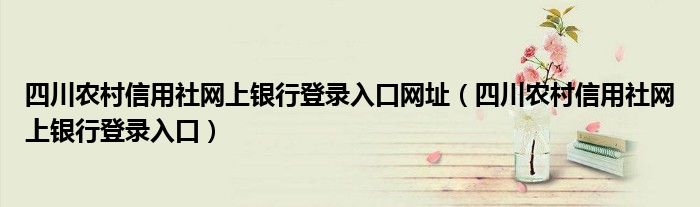 四川農(nóng)村信用社網(wǎng)上銀行登錄入口網(wǎng)址（四川農(nóng)村信用社網(wǎng)上銀行登錄入口）