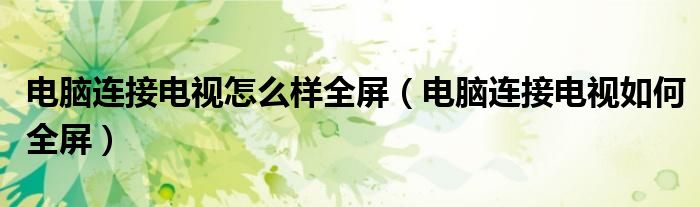 電腦連接電視怎么樣全屏（電腦連接電視如何全屏）