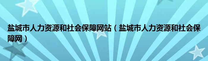 鹽城市人力資源和社會(huì)保障網(wǎng)站（鹽城市人力資源和社會(huì)保障網(wǎng)）