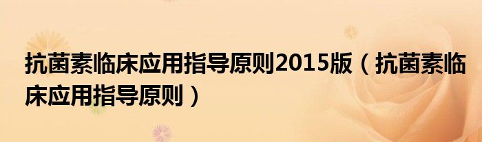 抗菌素臨床應(yīng)用指導(dǎo)原則2015版（抗菌素臨床應(yīng)用指導(dǎo)原則）