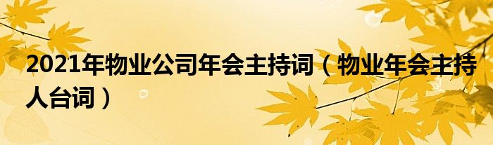 2021年物業(yè)公司年會(huì)主持詞（物業(yè)年會(huì)主持人臺(tái)詞）