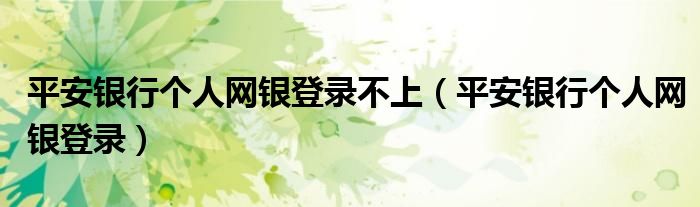 平安銀行個人網(wǎng)銀登錄不上（平安銀行個人網(wǎng)銀登錄）