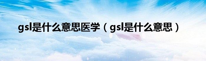 gsl是什么意思醫(yī)學(xué)（gsl是什么意思）