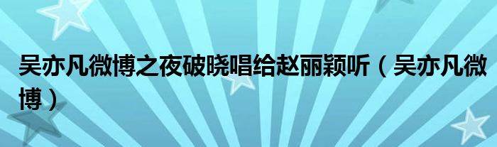 吳亦凡微博之夜破曉唱給趙麗穎聽（吳亦凡微博）