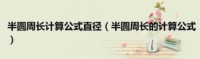 半圓周長計(jì)算公式直徑（半圓周長的計(jì)算公式）