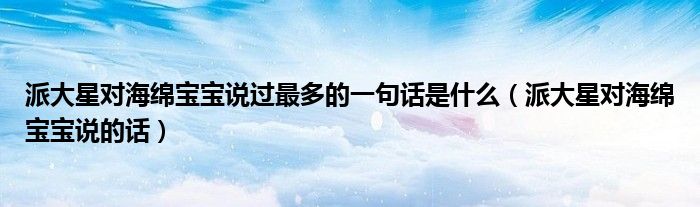 派大星對(duì)海綿寶寶說(shuō)過(guò)最多的一句話是什么（派大星對(duì)海綿寶寶說(shuō)的話）