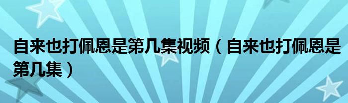 自來(lái)也打佩恩是第幾集視頻（自來(lái)也打佩恩是第幾集）