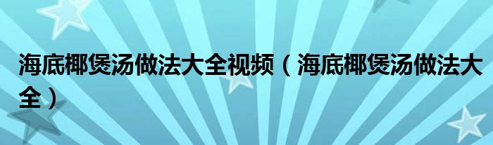 海底椰煲湯做法大全視頻（海底椰煲湯做法大全）