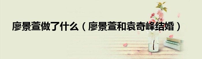 廖景萱做了什么（廖景萱和袁奇峰結(jié)婚）