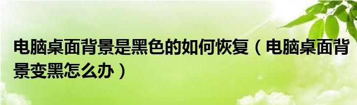 電腦桌面背景是黑色的如何恢復(fù)（電腦桌面背景變黑怎么辦）