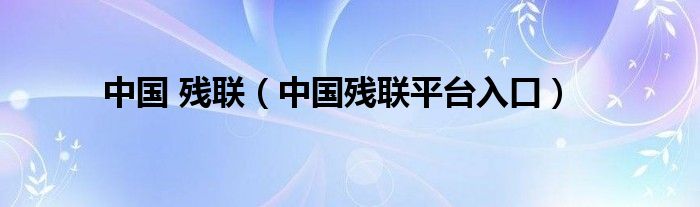 中國(guó) 殘聯(lián)（中國(guó)殘聯(lián)平臺(tái)入口）