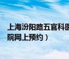 上海汾陽路五官科醫(yī)院網(wǎng)上預(yù)約眼科（上海汾陽路五官科醫(yī)院網(wǎng)上預(yù)約）