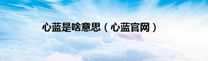 心藍(lán)是啥意思（心藍(lán)官網(wǎng)）
