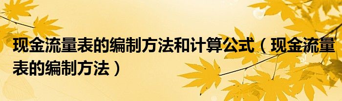 現(xiàn)金流量表的編制方法和計(jì)算公式（現(xiàn)金流量表的編制方法）