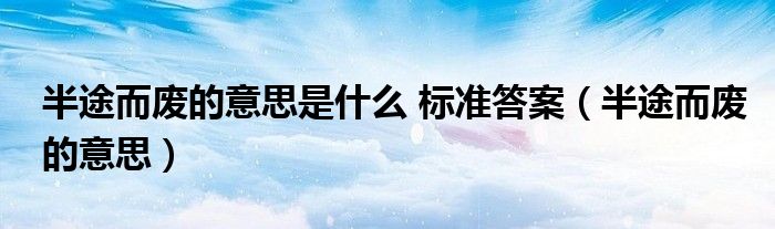 半途而廢的意思是什么 標準答案（半途而廢的意思）