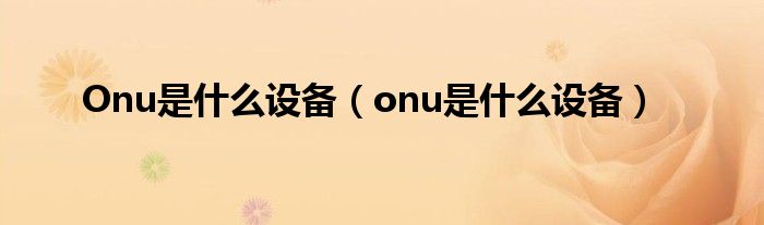 Onu是什么設(shè)備（onu是什么設(shè)備）