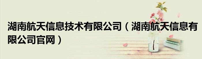湖南航天信息技術(shù)有限公司（湖南航天信息有限公司官網(wǎng)）