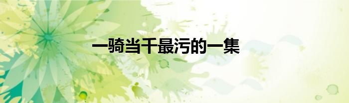 一騎當(dāng)千最污的一集
