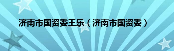 濟南市國資委王樂（濟南市國資委）