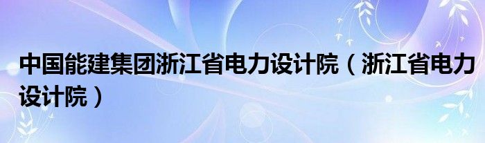 中國(guó)能建集團(tuán)浙江省電力設(shè)計(jì)院（浙江省電力設(shè)計(jì)院）