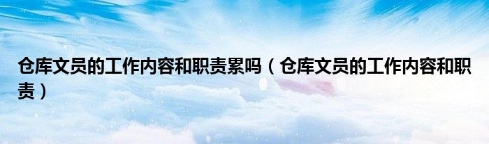 倉庫文員的工作內(nèi)容和職責(zé)累嗎（倉庫文員的工作內(nèi)容和職責(zé)）