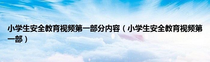 小學(xué)生安全教育視頻第一部分內(nèi)容（小學(xué)生安全教育視頻第一部）
