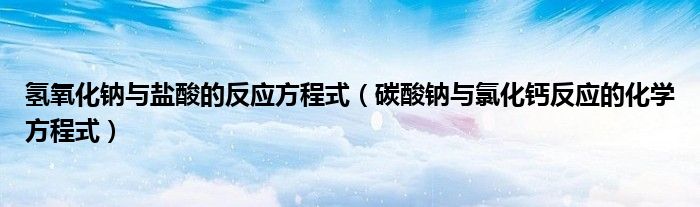 氫氧化鈉與鹽酸的反應方程式（碳酸鈉與氯化鈣反應的化學方程式）