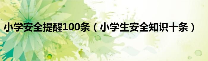 小學(xué)安全提醒100條（小學(xué)生安全知識(shí)十條）