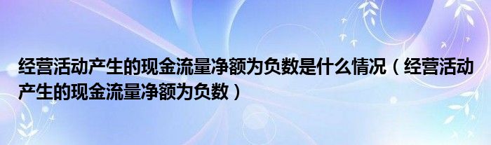 經(jīng)營活動(dòng)產(chǎn)生的現(xiàn)金流量凈額為負(fù)數(shù)是什么情況（經(jīng)營活動(dòng)產(chǎn)生的現(xiàn)金流量凈額為負(fù)數(shù)）